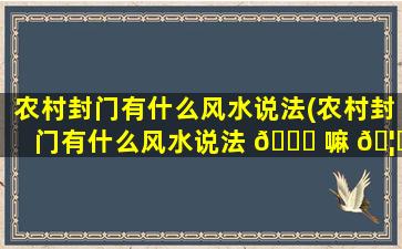 农村封门有什么风水说法(农村封门有什么风水说法 🐒 嘛 🦋 )